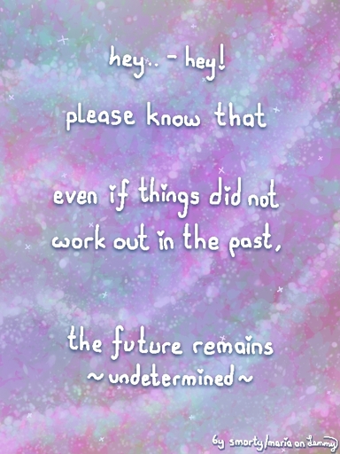 pink-blue-green sparkly background. text says "hey.. - hey! please know that even if things did not work out in the past, the future remains [wavy symbol] undetermined [wavy symbol]". bottom right says "by smorty/maria on Lemmy". all dots on i letters and exclamation-marks are replaced with hearts