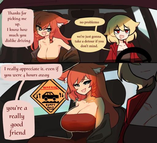Two panel comic inside a car with two characters in the first panel.

The passenger, a voluptuous woman, says "Thanks for picking me up. I know how much you dislike driving."

The driver answers "no problemo, we're just gonna take a detour if you don't mind"

Next panel the passenger says "I really appreciate it, even if you were 4 hours away. You are a really good friend" 

A sign warning the road gets bumpy can be seen outside the passenger window.